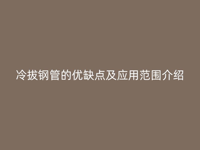 冷拔鋼管的優缺點及應用范圍介紹