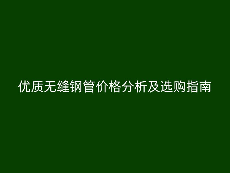 優(yōu)質(zhì)無(wú)縫鋼管價(jià)格分析及選購(gòu)指南