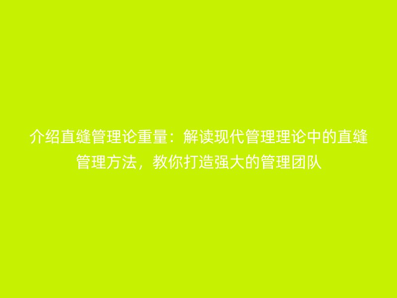 介紹直縫管理論重量：解讀現代管理理論中的直縫管理方法，教你打造強大的管理團隊