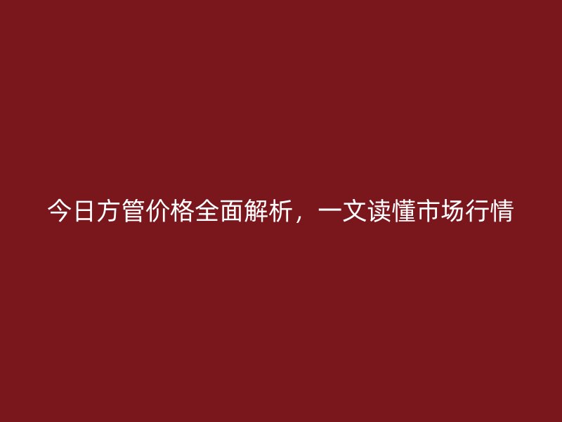 今日方管價(jià)格全面解析，一文讀懂市場(chǎng)行情