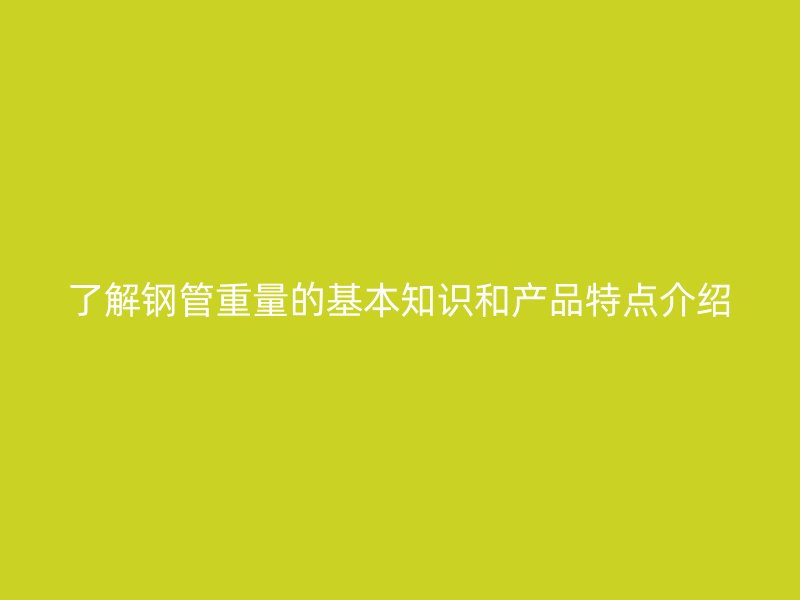 了解鋼管重量的基本知識和產品特點介紹