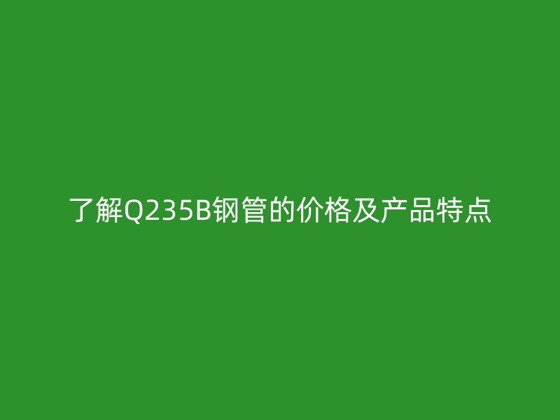 了解Q235B鋼管的價格及產品特點