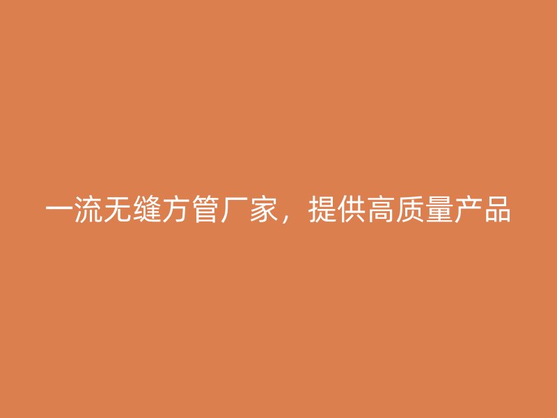 一流無縫方管廠家，提供高質量產品
