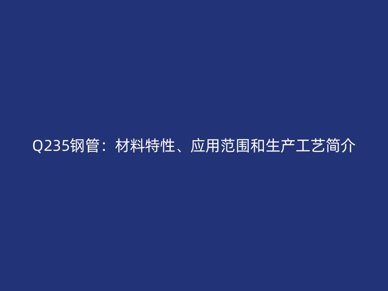 Q235鋼管：材料特性、應用范圍和生產(chǎn)工藝簡介