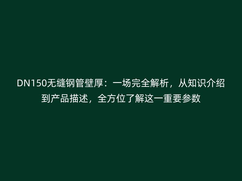 DN150無縫鋼管壁厚：一場完全解析，從知識介紹到產品描述，全方位了解這一重要參數
