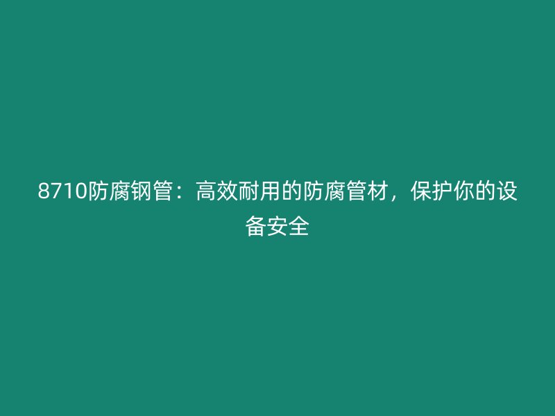 8710防腐鋼管：高效耐用的防腐管材，保護你的設備安全