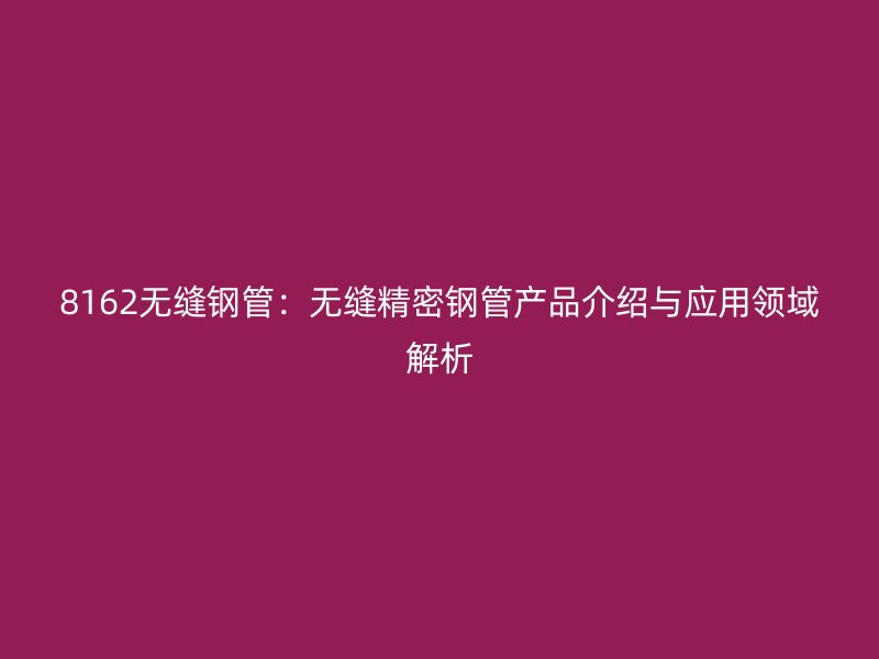 8162無縫鋼管：無縫精密鋼管產品介紹與應用領域解析