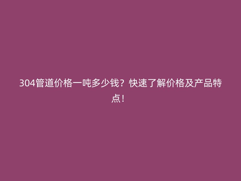 304管道價格一噸多少錢？快速了解價格及產品特點！