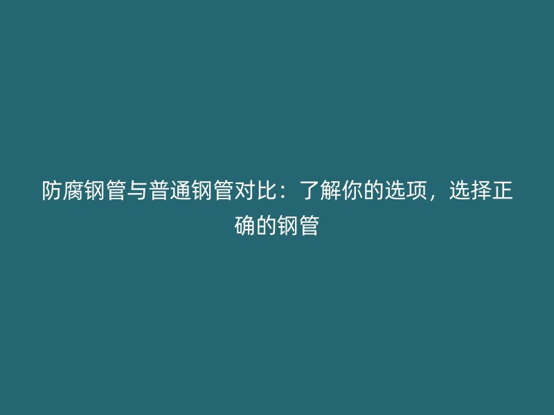 防腐鋼管與普通鋼管對比：了解你的選項，選擇正確的鋼管
