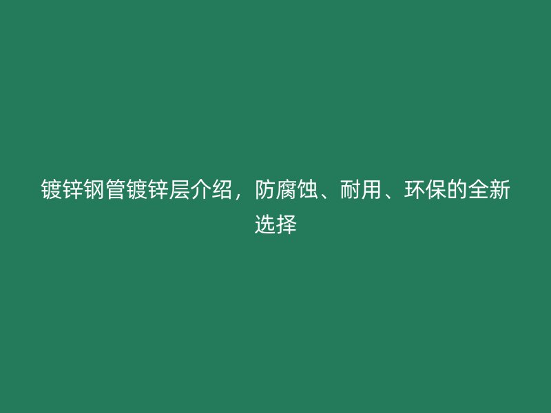 鍍鋅鋼管鍍鋅層介紹，防腐蝕、耐用、環(huán)保的全新選擇