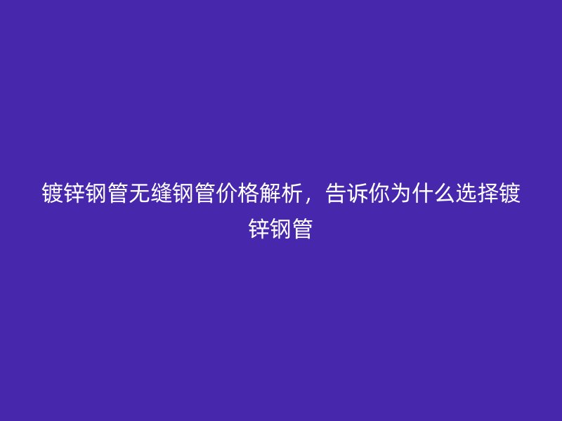 鍍鋅鋼管無(wú)縫鋼管價(jià)格解析，告訴你為什么選擇鍍鋅鋼管