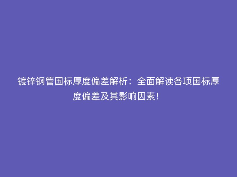 鍍鋅鋼管國標厚度偏差解析：全面解讀各項國標厚度偏差及其影響因素！