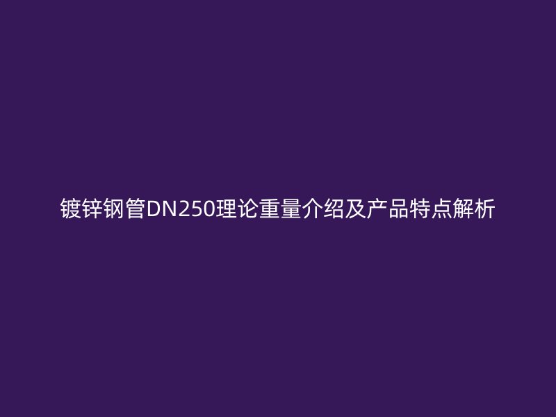 鍍鋅鋼管DN250理論重量介紹及產品特點解析