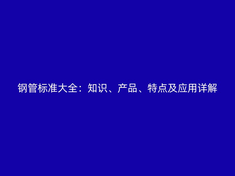 鋼管標(biāo)準(zhǔn)大全：知識、產(chǎn)品、特點及應(yīng)用詳解