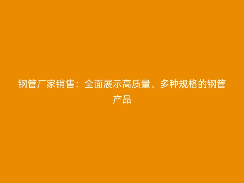 鋼管廠家銷售：全面展示高質量、多種規格的鋼管產品
