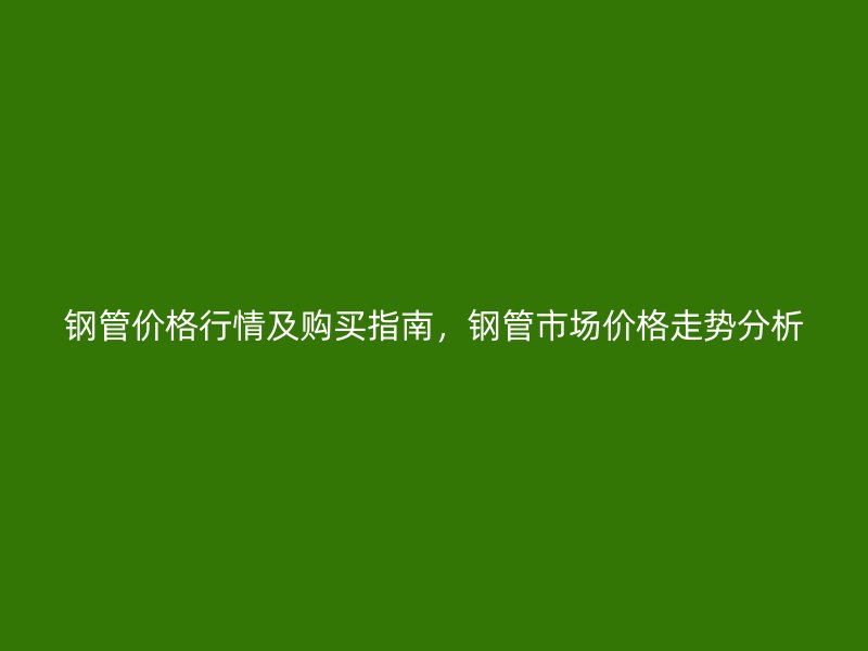 鋼管價格行情及購買指南，鋼管市場價格走勢分析