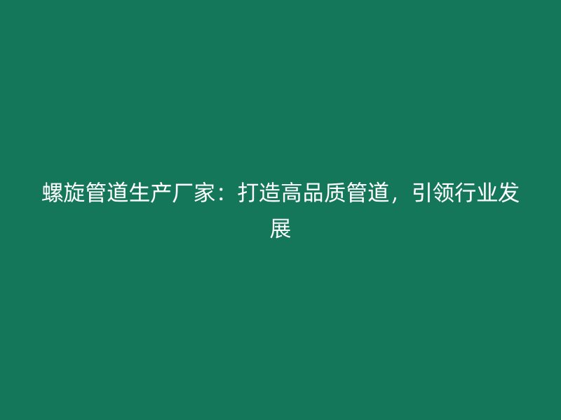螺旋管道生產廠家：打造高品質管道，引領行業發展