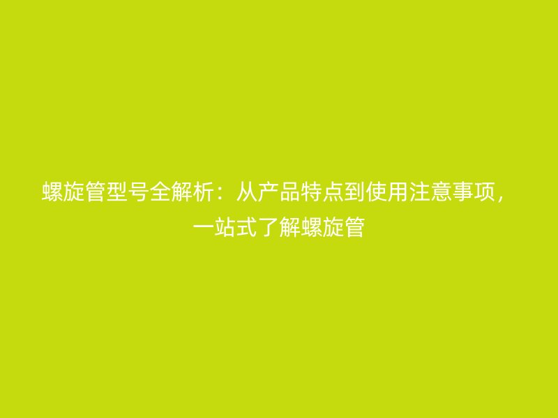 螺旋管型號全解析：從產品特點到使用注意事項，一站式了解螺旋管