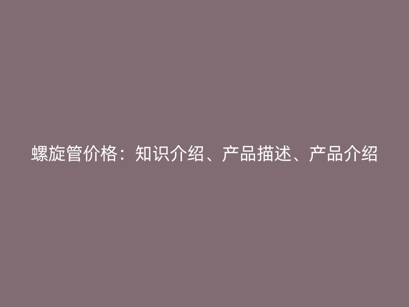 螺旋管價格：知識介紹、產品描述、產品介紹