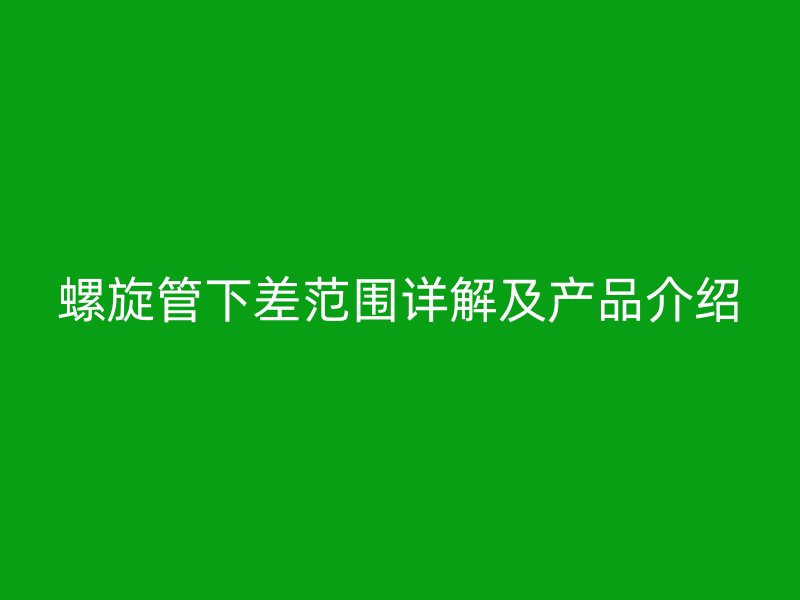 螺旋管下差范圍詳解及產品介紹
