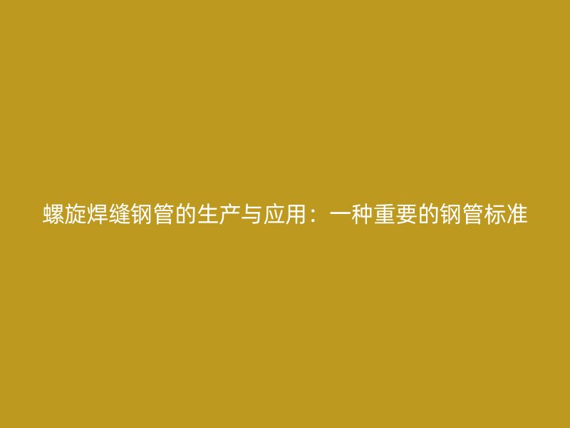 螺旋焊縫鋼管的生產與應用：一種重要的鋼管標準