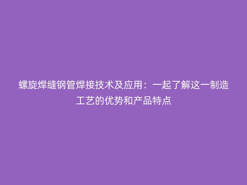 螺旋焊縫鋼管焊接技術及應用：一起了解這一制造工藝的優勢和產品特點