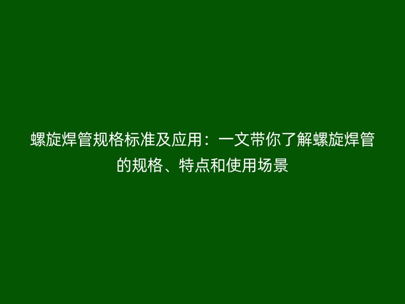 螺旋焊管規(guī)格標(biāo)準(zhǔn)及應(yīng)用：一文帶你了解螺旋焊管的規(guī)格、特點和使用場景