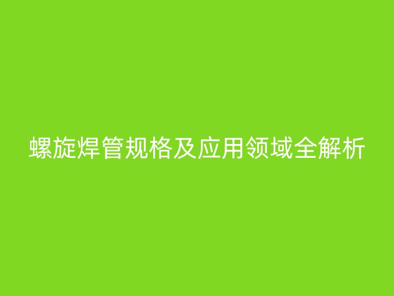 螺旋焊管規格及應用領域全解析