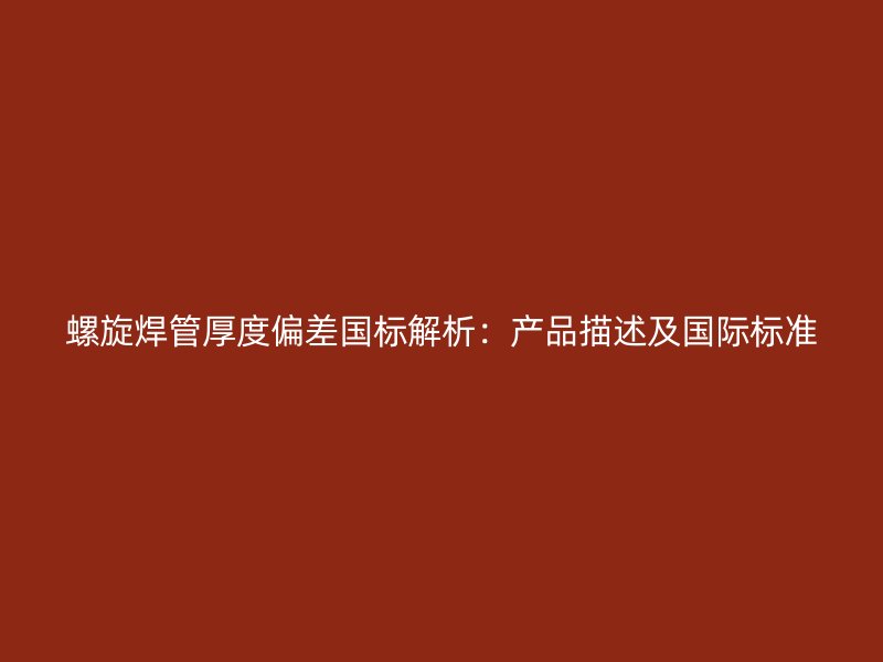 螺旋焊管厚度偏差國標解析：產品描述及國際標準