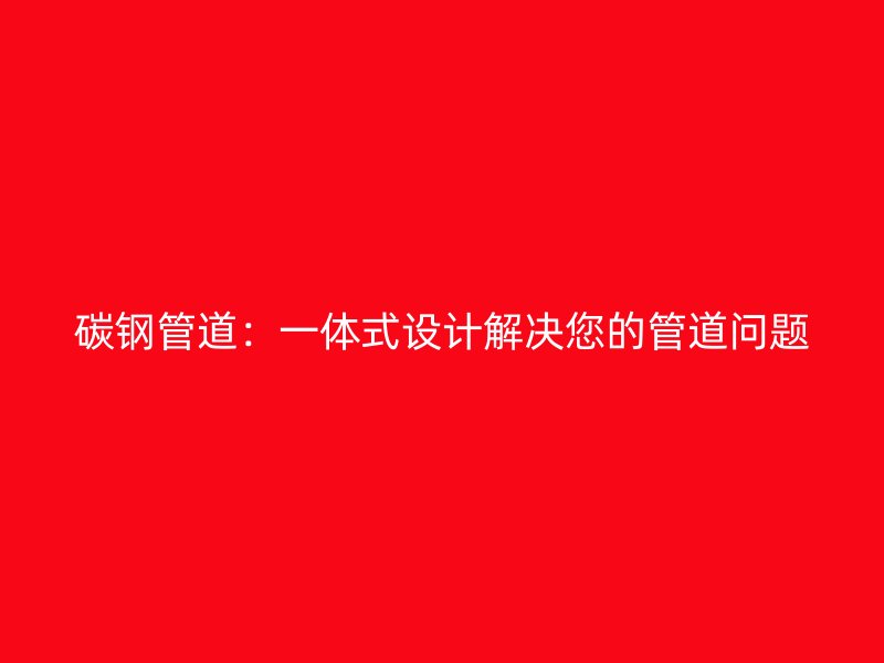 碳鋼管道：一體式設計解決您的管道問題
