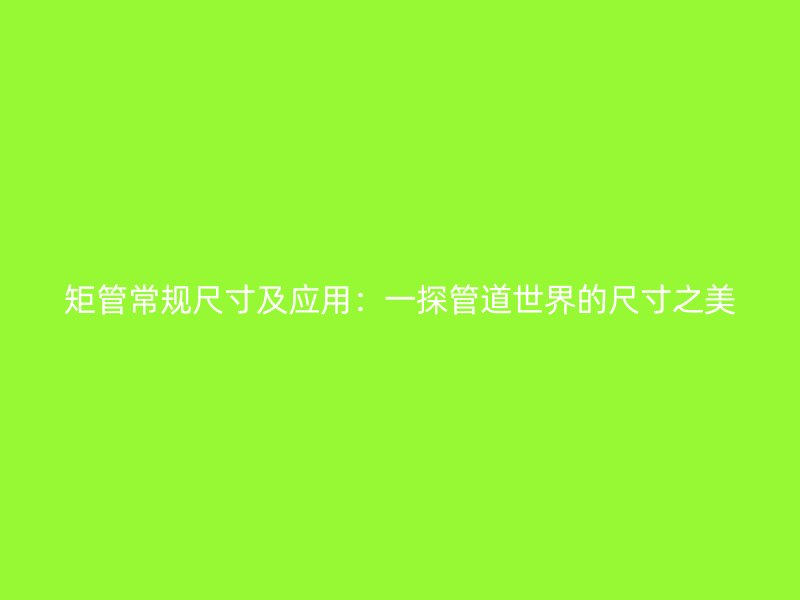 矩管常規尺寸及應用：一探管道世界的尺寸之美