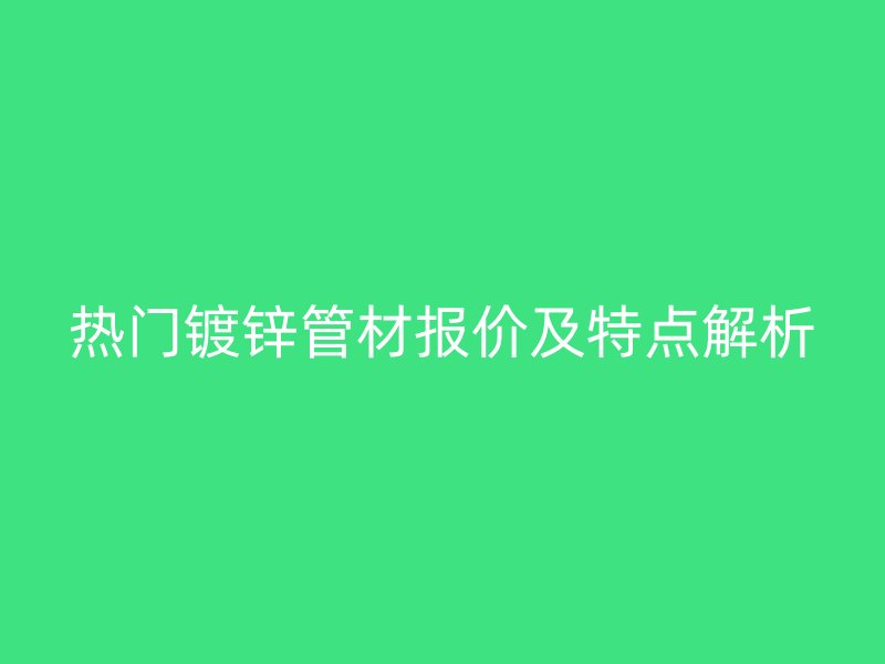 熱門鍍鋅管材報(bào)價(jià)及特點(diǎn)解析