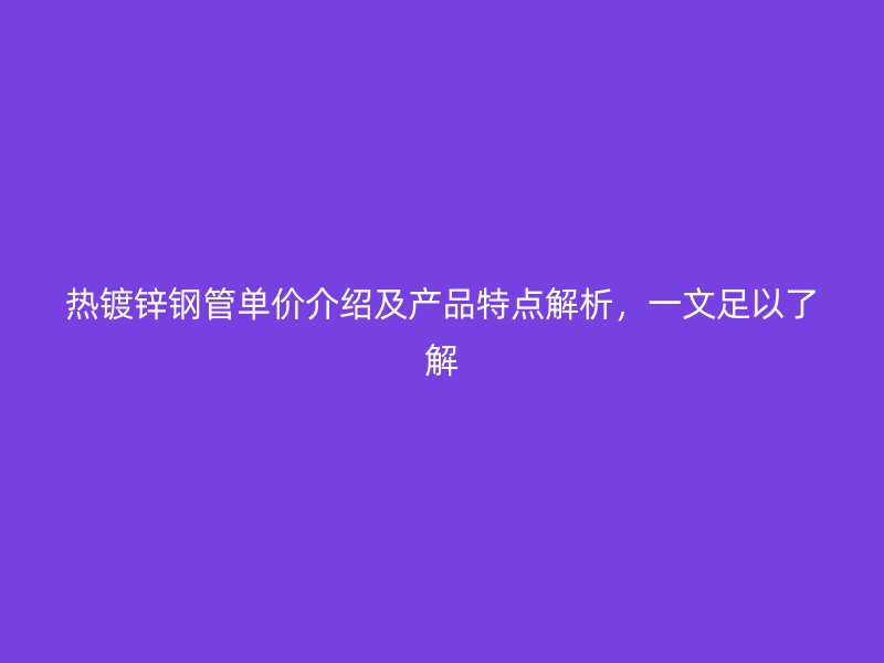 熱鍍鋅鋼管單價(jià)介紹及產(chǎn)品特點(diǎn)解析，一文足以了解