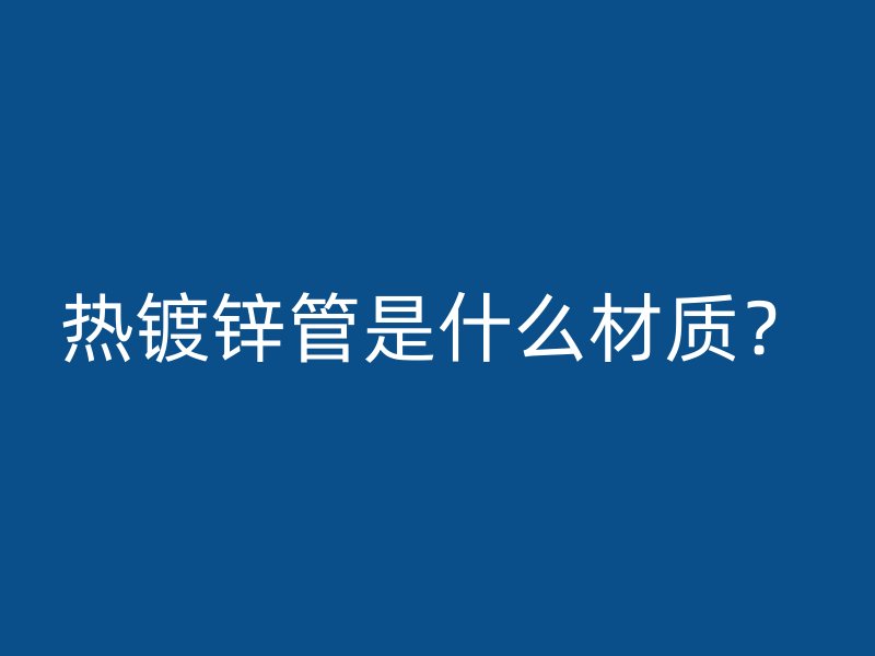 熱鍍鋅管是什么材質？