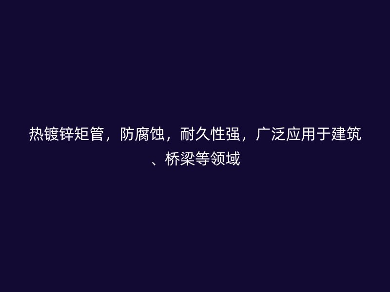 熱鍍鋅矩管，防腐蝕，耐久性強，廣泛應用于建筑、橋梁等領域