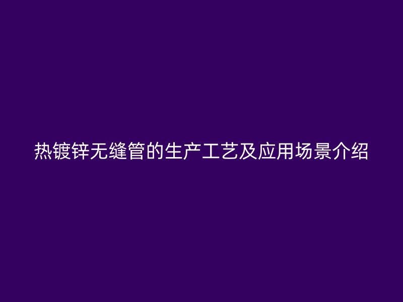 熱鍍鋅無縫管的生產工藝及應用場景介紹