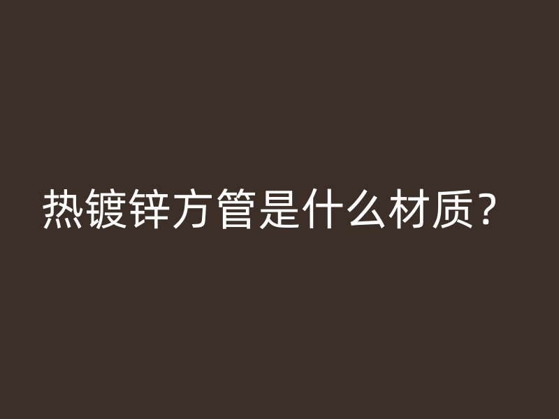熱鍍鋅方管是什么材質？