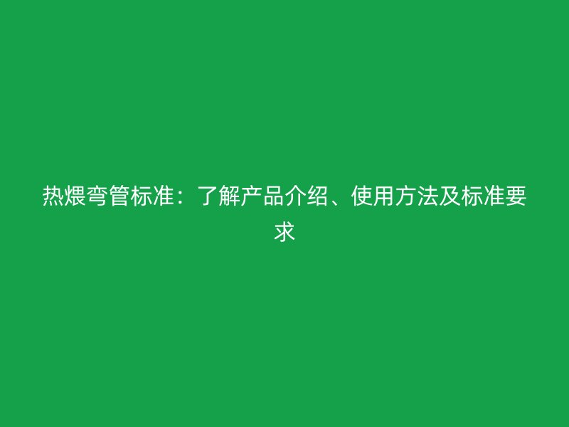 熱煨彎管標(biāo)準(zhǔn)：了解產(chǎn)品介紹、使用方法及標(biāo)準(zhǔn)要求