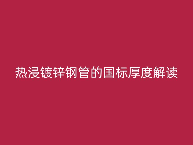 熱浸鍍鋅鋼管的國(guó)標(biāo)厚度解讀