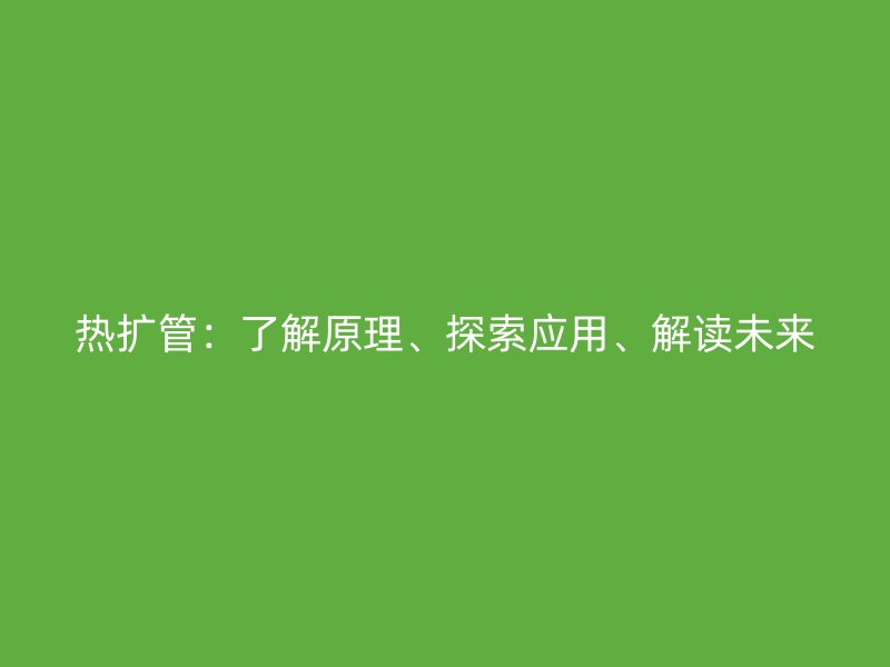 熱擴管：了解原理、探索應(yīng)用、解讀未來