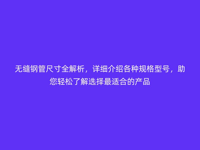 無縫鋼管尺寸全解析，詳細(xì)介紹各種規(guī)格型號，助您輕松了解選擇最適合的產(chǎn)品