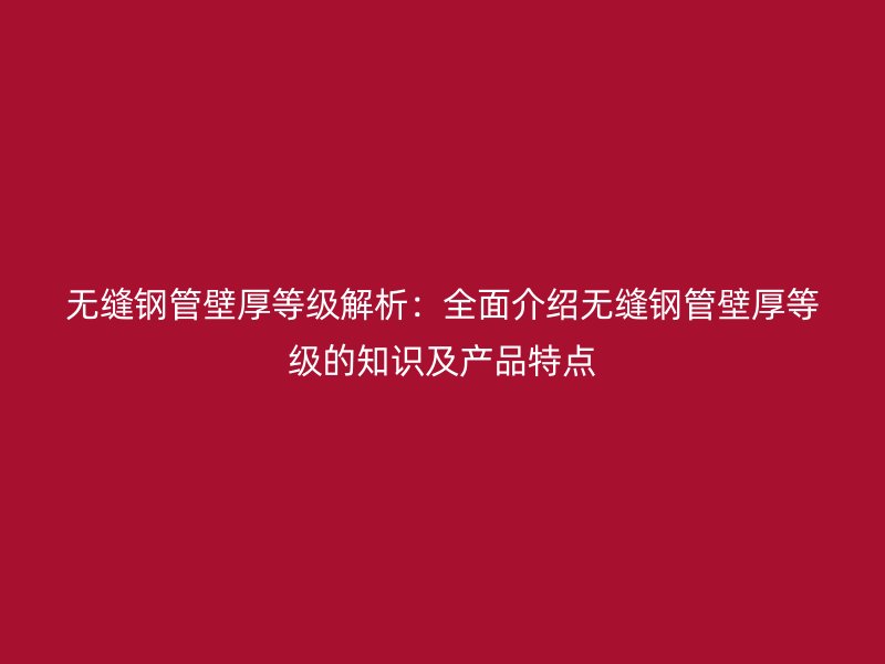 無縫鋼管壁厚等級解析：全面介紹無縫鋼管壁厚等級的知識及產品特點