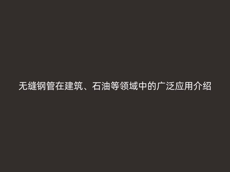 無縫鋼管在建筑、石油等領域中的廣泛應用介紹