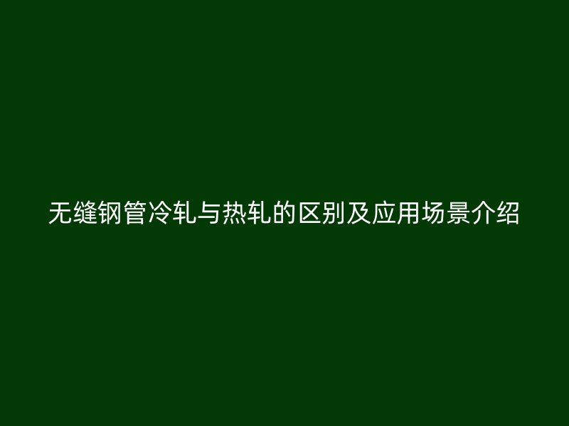 無(wú)縫鋼管冷軋與熱軋的區(qū)別及應(yīng)用場(chǎng)景介紹