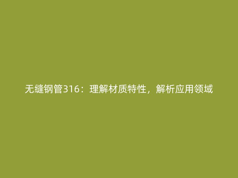 無縫鋼管316：理解材質(zhì)特性，解析應用領域