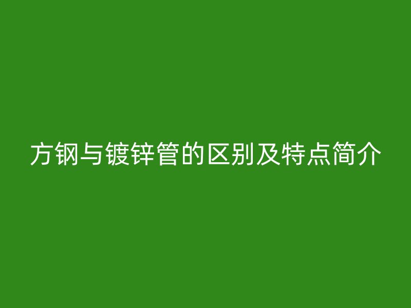 方鋼與鍍鋅管的區別及特點簡介