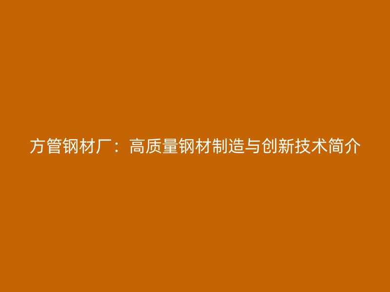 方管鋼材廠：高質量鋼材制造與創新技術簡介