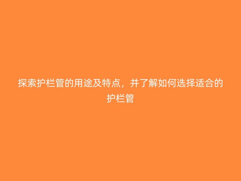 探索護(hù)欄管的用途及特點(diǎn)，并了解如何選擇適合的護(hù)欄管