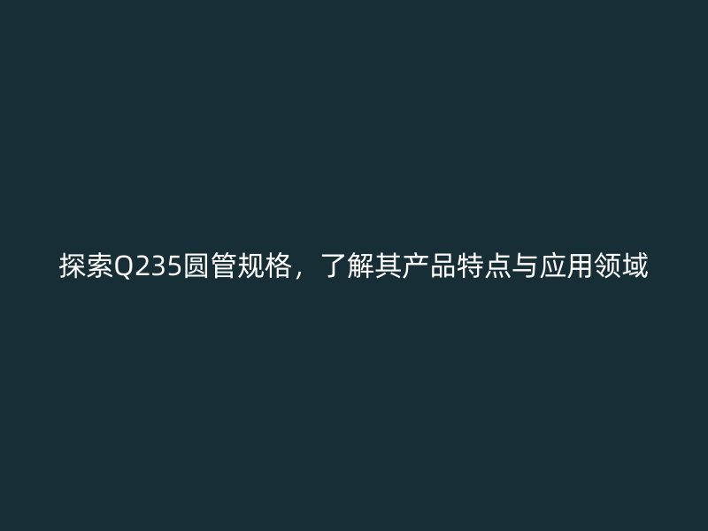 探索Q235圓管規格，了解其產品特點與應用領域