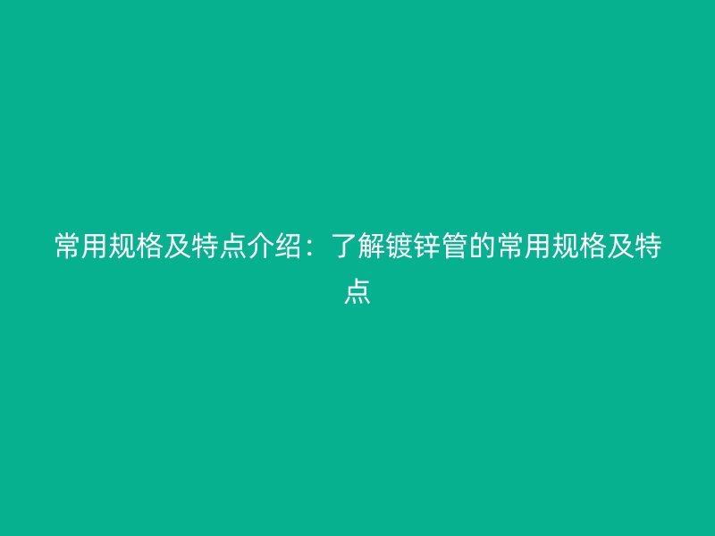 常用規格及特點介紹：了解鍍鋅管的常用規格及特點